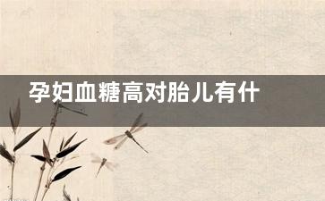 孕妇血糖高对胎儿有什么影响 孕妇血糖高怎么办(孕妇血糖高对胎儿肺部有什么影响)